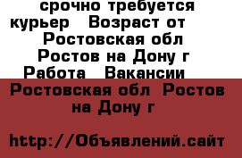 срочно требуется курьер › Возраст от ­ 18 - Ростовская обл., Ростов-на-Дону г. Работа » Вакансии   . Ростовская обл.,Ростов-на-Дону г.